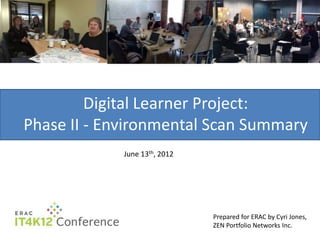 Digital Learner Project:
Phase II - Environmental Scan Summary
                    What do , you think?
                            th
                      June 13 2012




                                       Prepared for ERAC by Cyri Jones,
   February, 2012                      ZEN Portfolio Networks Inc.
 