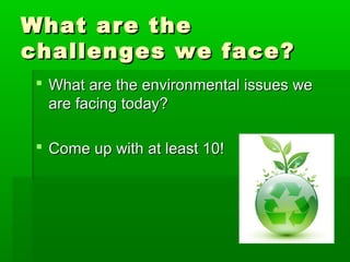 What are theWhat are the
challenges we face?challenges we face?
 What are the environmental issues weWhat are the environmental issues we
are facing today?are facing today?
 Come up with at least 10!Come up with at least 10!
 