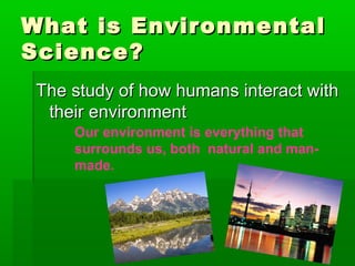 What is EnvironmentalWhat is Environmental
Science?Science?
The study of how humans interact withThe study of how humans interact with
their environmenttheir environment
Our environment is everything that
surrounds us, both natural and man-
made.
 