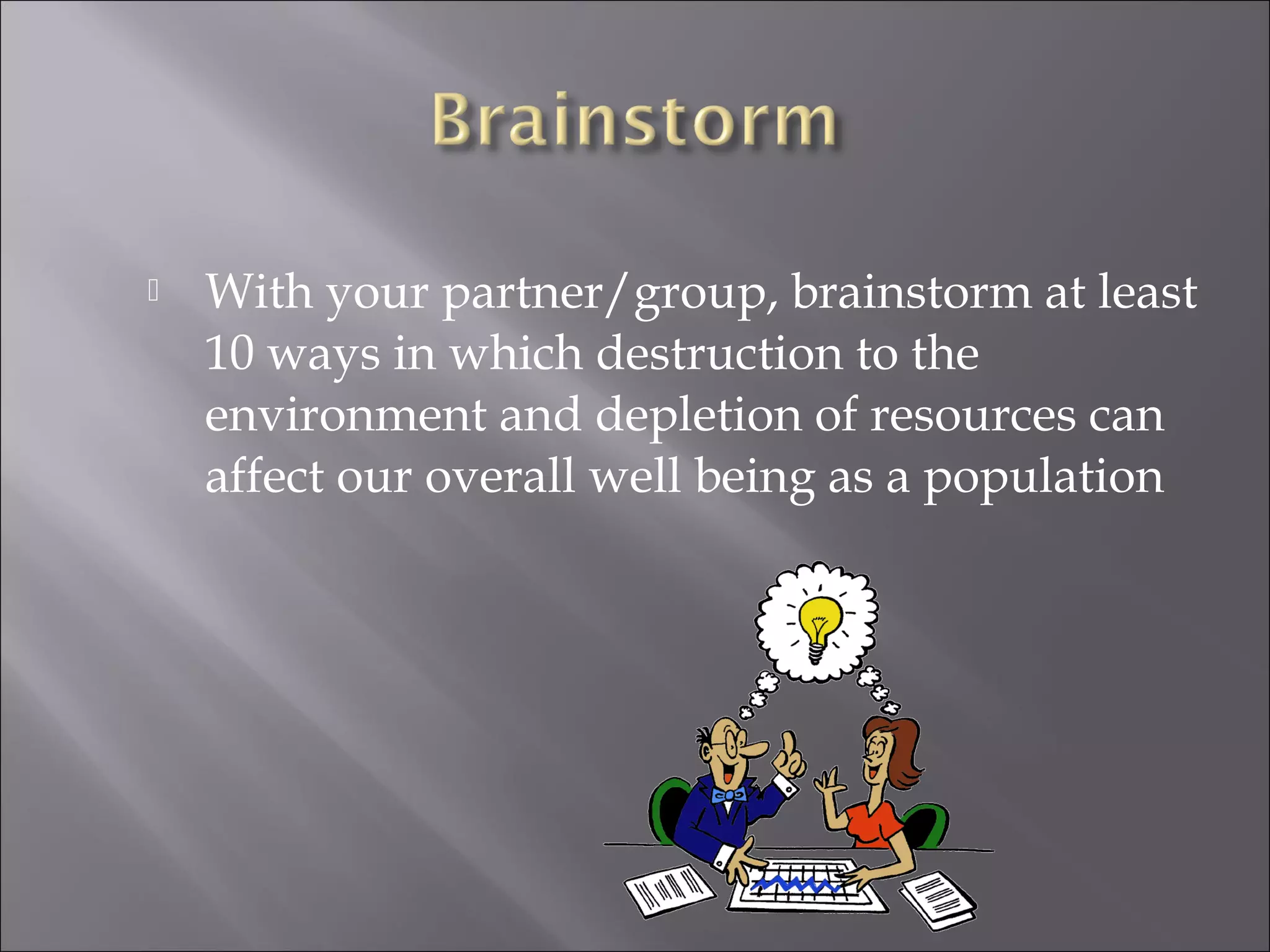  With your partner/group, brainstorm at least
10 ways in which destruction to the
environment and depletion of resources can
affect our overall well being as a population
 