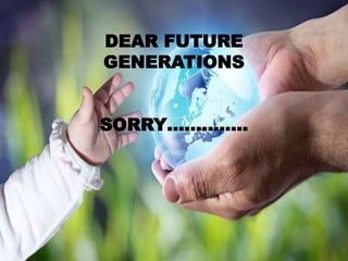 DEAR FUTURE
GENERATIONS
SORRY…………..
 