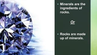 z
 Minerals are the
ingredients of
rocks.
Or
 Rocks are made
up of minerals.
 