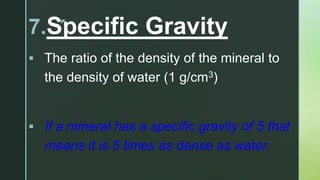 z
7.Specific Gravity
 The ratio of the density of the mineral to
the density of water (1 g/cm3)
 If a mineral has a specific gravity of 5 that
means it is 5 times as dense as water.
 