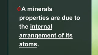 z
A minerals
properties are due to
the internal
arrangement of its
atoms.
 