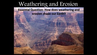 Weathering and Erosion
Essential Question: How does weathering and
erosion shape our Earth?
 