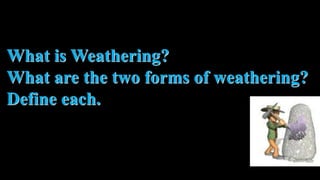 What is Weathering?
What are the two forms of weathering?
Define each.
 
