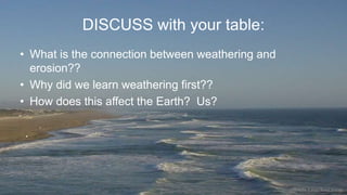 DISCUSS with your table:
• What is the connection between weathering and
erosion??
• Why did we learn weathering first??
• How does this affect the Earth? Us?
 