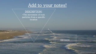 EROSION:
DESCRIPTION:
•The movement of rock
particles from a specific
location
Add to your notes!
 