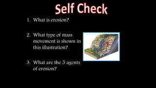 1. What is erosion?
2. What type of mass
movement is shown in
this illustration?
3. What are the 5 agents
of erosion?
 