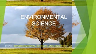 ENVIRONMENTAL
SCIENCE
TOPIC: ENVIRONMENTAL SCIENCE AND ENGINEERING
 