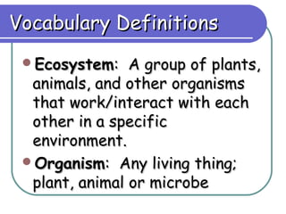 Vocabulary Definitions
 Ecosystem:    A group of plants,
  animals, and other organisms
  that work/interact with each
  other in a specific
  environment.
 Organism: Any living thing;
  plant, animal or microbe
 