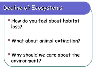 Decline of Ecosystems

 How   do you feel about habitat
  loss?

 What   about animal extinction?

 Why  should we care about the
  environment?
 