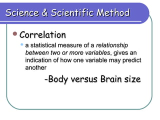 Science & Scientific Method

 Correlation
   a statistical measure of a relationship
    between two or more variables, gives an
    indication of how one variable may predict
    another
          -Body versus Brain size
 