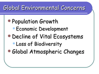 Global Environmental Concerns

 Population    Growth
   Economic   Development
 Decline of Vital    Ecosystems
   Loss   of Biodiversity
 Global   Atmospheric Changes
 