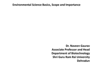 Environmental Science Basics, Scope and Importance
Dr. Naveen Gaurav
Associate Professor and Head
Department of Biotechnology
Shri Guru Ram Rai University
Dehradun
 