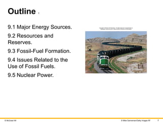 © McGraw Hill 2
Outline 1
9.1 Major Energy Sources.
9.2 Resources and
Reserves.
9.3 Fossil-Fuel Formation.
9.4 Issues Related to the
Use of Fossil Fuels.
9.5 Nuclear Power.
© Mike Danneman/Getty Images RF
 