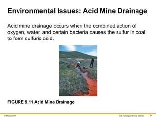 © McGraw Hill 21
Environmental Issues: Acid Mine Drainage
Acid mine drainage occurs when the combined action of
oxygen, water, and certain bacteria causes the sulfur in coal
to form sulfuric acid.
FIGURE 9.11 Acid Mine Drainage
U.S. Geological Survey (USGS)
 