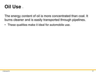 © McGraw Hill 22
Oil Use 1
The energy content of oil is more concentrated than coal. It
burns cleaner and is easily transported through pipelines.
• These qualities make it ideal for automobile use.
 