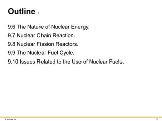 © McGraw Hill 3
Outline 2
9.6 The Nature of Nuclear Energy.
9.7 Nuclear Chain Reaction.
9.8 Nuclear Fission Reactors.
9.9 The Nuclear Fuel Cycle.
9.10 Issues Related to the Use of Nuclear Fuels.
 