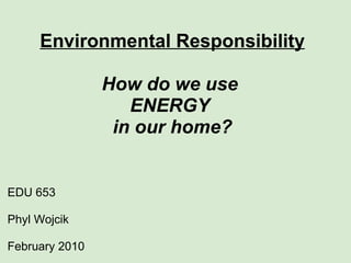 Environmental Responsibility How do we use  ENERGY  in our home? ,[object Object],[object Object],[object Object]