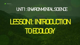 UNIT1:ENVIRONMENTAL SCIENCE
Rimberio Co
LESSON1:INTRODUCTION
TOECOLOGY
 