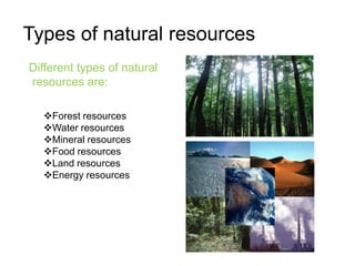 Types of natural resources
Different types of natural
resources are:

  Forest resources
  Water resources
  Mineral resources
  Food resources
  Land resources
  Energy resources
 