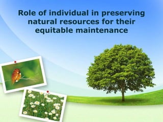 Role of individual in preserving
  natural resources for their
    equitable maintenance
 