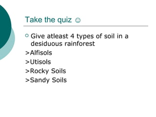 Take the quiz ☺
Give atleast 4 types of soil in a
desiduous rainforest
>Alfisols
>Utisols
>Rocky Soils
>Sandy Soils


 