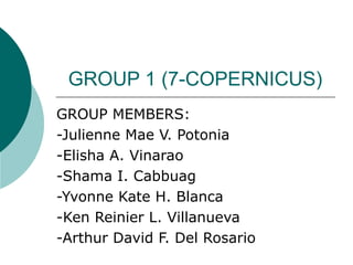 GROUP 1 (7-COPERNICUS)
GROUP MEMBERS:
-Julienne Mae V. Potonia
-Elisha A. Vinarao
-Shama I. Cabbuag
-Yvonne Kate H. Blanca
-Ken Reinier L. Villanueva
-Arthur David F. Del Rosario

 