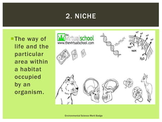 The way of
life and the
particular
area within
a habitat
occupied
by an
organism.
Environmental Science Merit Badge
2. NICHE
 
