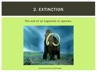The end of an organism or species.
Environmental Science Merit Badge
2. EXTINCTION
 