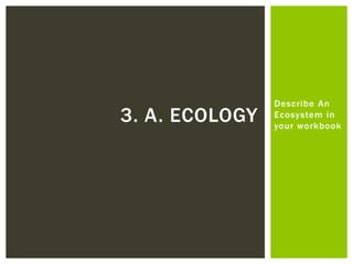 Describe An
Ecosystem in
your workbook
3. A. ECOLOGY
 