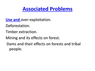 Associated Problems
Use and over-exploitation.
Deforestation.
Timber extraction.
Mining and its effects on forest.
Dams and their effects on forests and tribal
people.
 