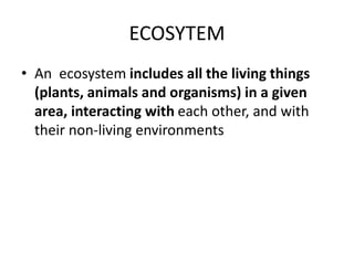 ECOSYTEM
• An ecosystem includes all the living things
(plants, animals and organisms) in a given
area, interacting with each other, and with
their non-living environments
 
