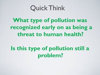 Quick Think
What type of pollution was
recognized early on as being a
threat to human health?
Is this type of pollution still a
problem?
 