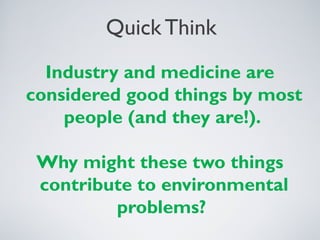 Quick Think
Industry and medicine are
considered good things by most
people (and they are!).
Why might these two things
contribute to environmental
problems?
 