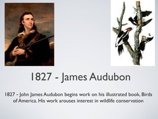 1827 - James Audubon
1827 - John James Audubon begins work on his illustrated book, Birds
of America. His work arouses interest in wildlife conservation
 
