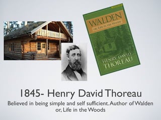 1845- Henry David Thoreau
Believed in being simple and self sufficient.Author of Walden
or, Life in the Woods
 