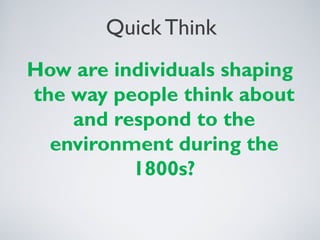 Quick Think
How are individuals shaping
the way people think about
and respond to the
environment during the
1800s?
 