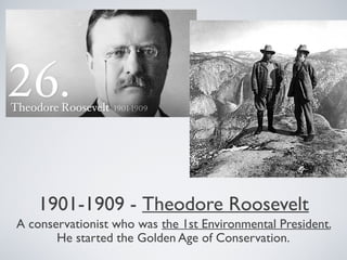 1901-1909 - Theodore Roosevelt
A conservationist who was the 1st Environmental President.
He started the Golden Age of Conservation.
 