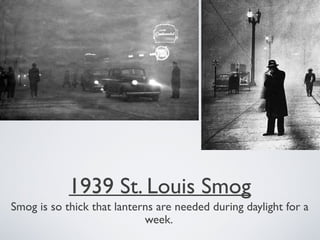 1939 St. Louis Smog
Smog is so thick that lanterns are needed during daylight for a
week.
 