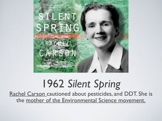 1962 Silent Spring
Rachel Carson cautioned about pesticides, and DDT. She is
the mother of the Environmental Science movement.
 