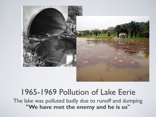 1965-1969 Pollution of Lake Eerie
The lake was polluted badly due to runoff and dumping
"We have met the enemy and he is us"
 