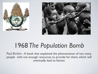 1968The Population Bomb
Paul Ehrlich - A book that explained the phenomenon of too many
people with not enough resources to provide for them, which will
eventually lead to famine
 
