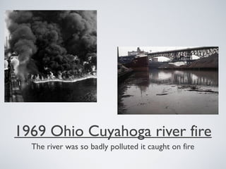 1969 Ohio Cuyahoga river fire
The river was so badly polluted it caught on fire
 