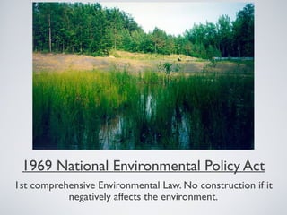 1969 National Environmental Policy Act
1st comprehensive Environmental Law. No construction if it
negatively affects the environment.
 
