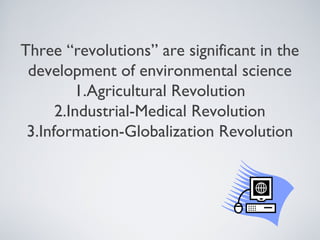 Three “revolutions” are significant in the
development of environmental science
1.Agricultural Revolution
2.Industrial-Medical Revolution
3.Information-Globalization Revolution
 