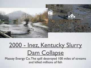 2000 - Inez, Kentucky Slurry
Dam Collapse
Massey Energy Co.The spill destroyed 100 miles of streams
and killed millions of fish
 