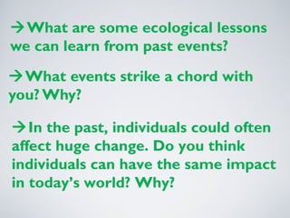 What are some ecological lessons
we can learn from past events?
What events strike a chord with
you? Why?
In the past, individuals could often
affect huge change. Do you think
individuals can have the same impact
in today’s world? Why?
 