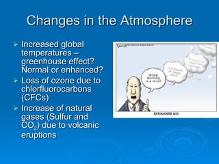 Changes in the Atmosphere Increased global temperatures – greenhouse effect? Normal or enhanced? Loss of ozone due to chlorfluorocarbons (CFCs) Increase of natural gases (Sulfur and CO 2 ) due to volcanic eruptions 